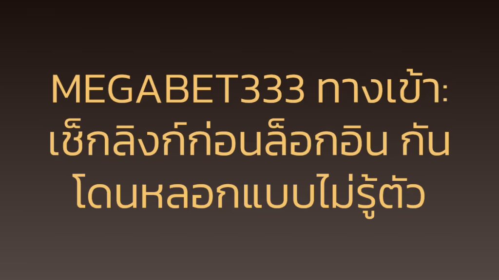 MEGABET333 ทางเข้า: เช็กลิงก์ก่อนล็อกอิน กันโดนหลอกแบบไม่รู้ตัว