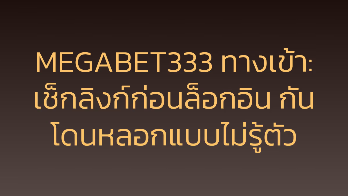 MEGABET333 ทางเข้า: เช็กลิงก์ก่อนล็อกอิน กันโดนหลอกแบบไม่รู้ตัว